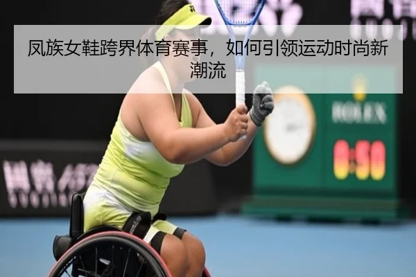 凤族女鞋跨界体育赛事，如何引领运动时尚新潮流