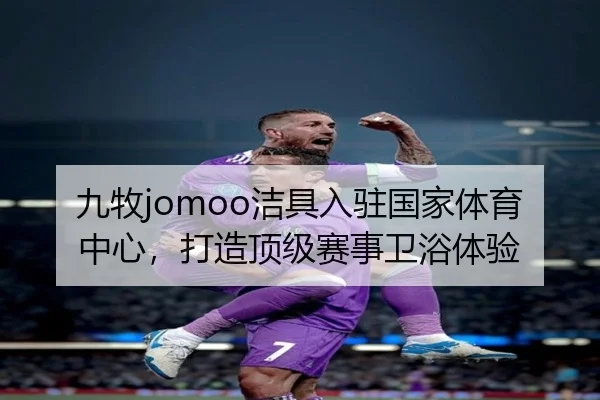九牧jomoo洁具入驻国家体育中心，打造顶级赛事卫浴体验